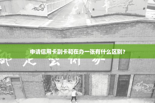 申请信用卡副卡和在办一张有什么区别？