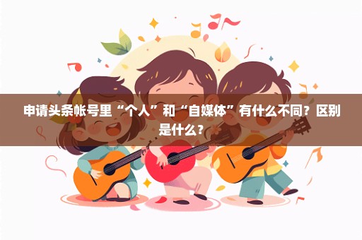 申请头条帐号里“个人”和“自媒体”有什么不同？区别是什么？