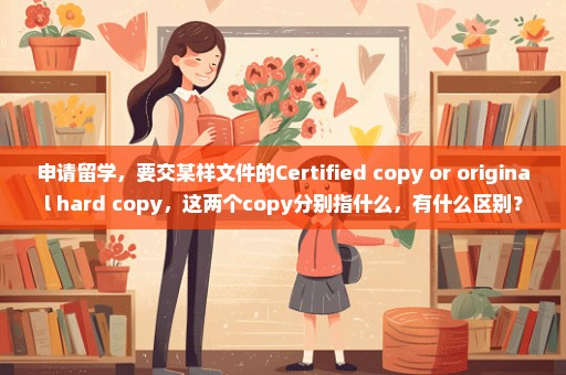 申请留学，要交某样文件的Certified copy or original hard copy，这两个copy分别指什么，有什么区别？