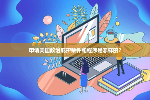 申请美国政治庇护条件和程序是怎样的？