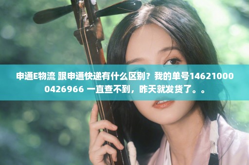 申通E物流 跟申通快递有什么区别？我的单号146210000426966 一直查不到，昨天就发货了。。