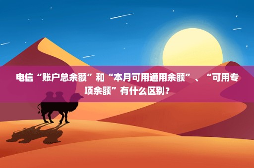 电信“账户总余额”和“本月可用通用余额”、“可用专项余额”有什么区别？