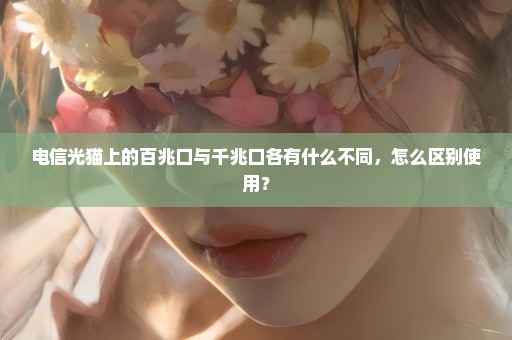 电信光猫上的百兆口与千兆口各有什么不同，怎么区别使用？