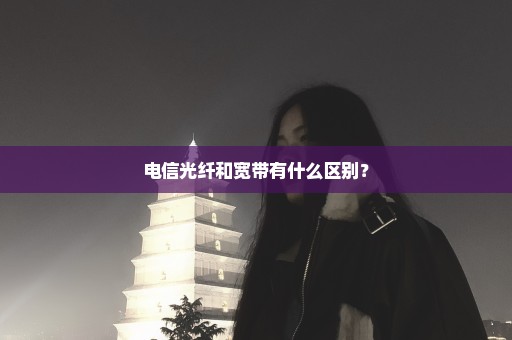 电信光纤和宽带有什么区别？
