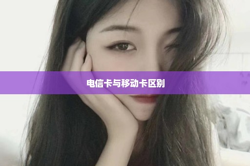 电信卡与移动卡区别