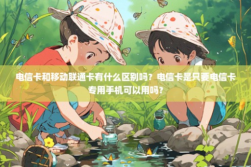 电信卡和移动联通卡有什么区别吗？电信卡是只要电信卡专用手机可以用吗？