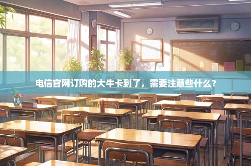 电信官网订购的大牛卡到了，需要注意些什么？