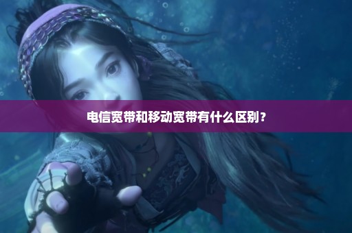 电信宽带和移动宽带有什么区别？