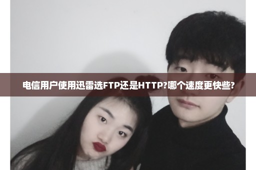 电信用户使用迅雷选FTP还是HTTP?哪个速度更快些?