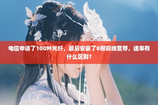 电信申请了100M光纤，最后安装了8根铜线宽带，速率有什么区别？