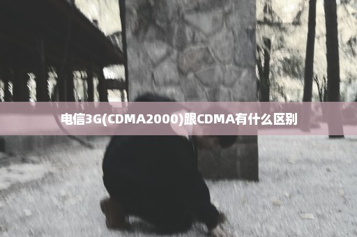 电信3G(CDMA2000)跟CDMA有什么区别