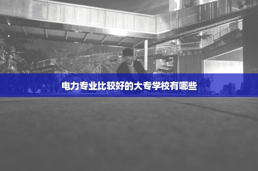 电力专业比较好的大专学校有哪些