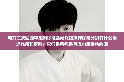 电力二次回路中控制保险合闸保险操作保险分别有什么用途作用和区别？它们是否都是直流电源供给的呢