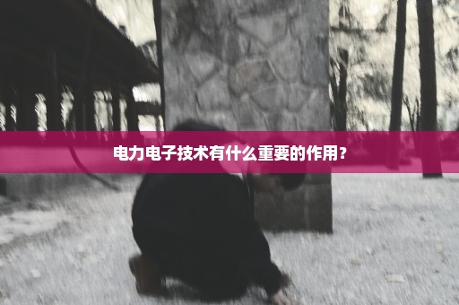 电力电子技术有什么重要的作用？