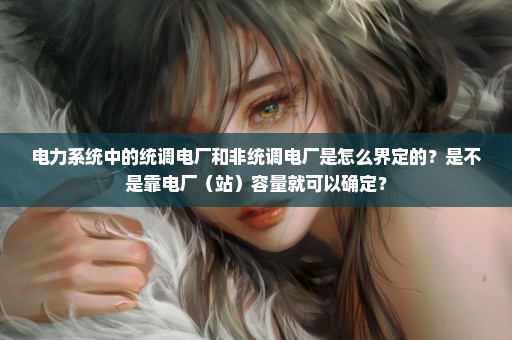 电力系统中的统调电厂和非统调电厂是怎么界定的？是不是靠电厂（站）容量就可以确定？