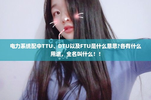 电力系统配中TTU、DTU以及FTU是什么意思?各有什么用途，全名叫什么！！