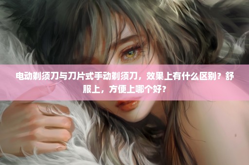 电动剃须刀与刀片式手动剃须刀，效果上有什么区别？舒服上，方便上哪个好？