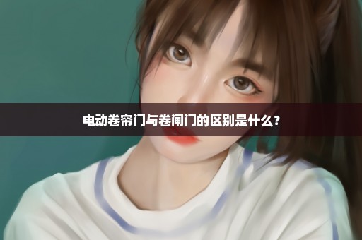 电动卷帘门与卷闸门的区别是什么？