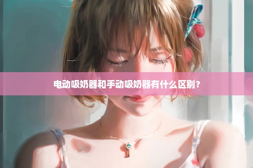 电动吸奶器和手动吸奶器有什么区别？