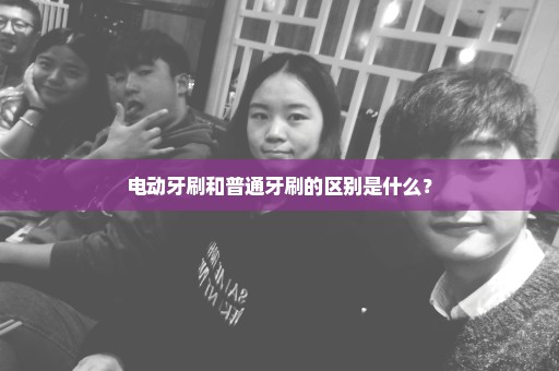 电动牙刷和普通牙刷的区别是什么？