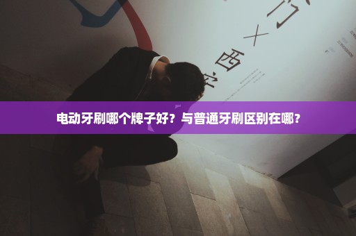 电动牙刷哪个牌子好？与普通牙刷区别在哪？