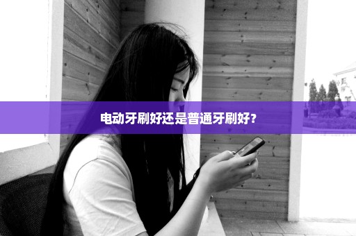电动牙刷好还是普通牙刷好？