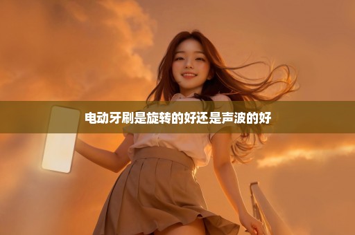 电动牙刷是旋转的好还是声波的好