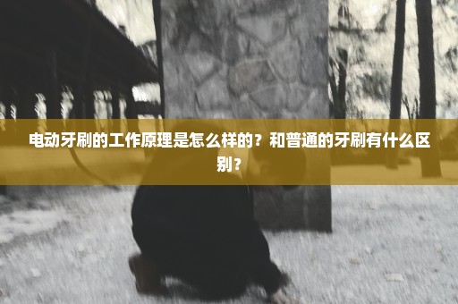 电动牙刷的工作原理是怎么样的？和普通的牙刷有什么区别？