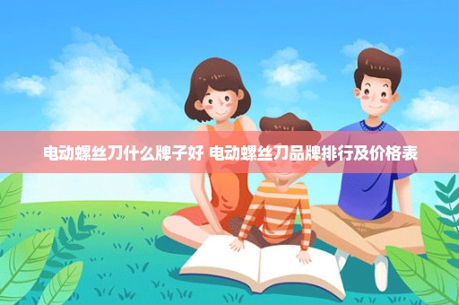 电动螺丝刀什么牌子好 电动螺丝刀品牌排行及价格表