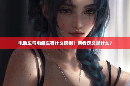电动车与电瓶车有什么区别？两者定义是什么？