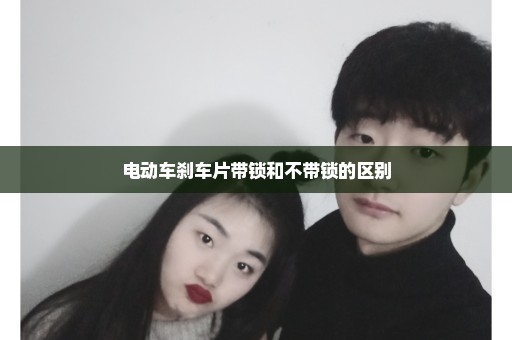 电动车刹车片带锁和不带锁的区别