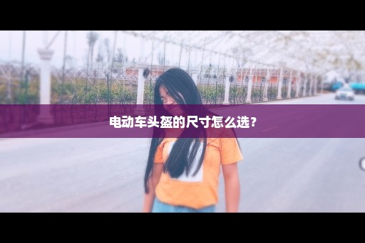电动车头盔的尺寸怎么选？