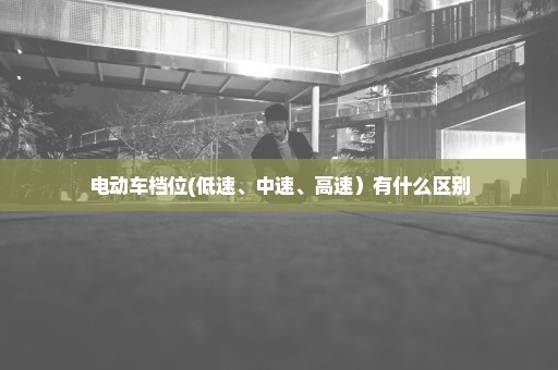 电动车档位(低速、中速、高速）有什么区别