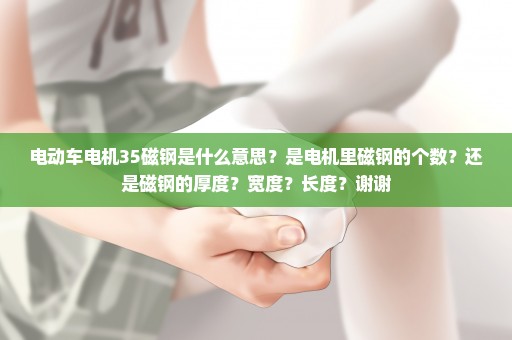 电动车电机35磁钢是什么意思？是电机里磁钢的个数？还是磁钢的厚度？宽度？长度？谢谢