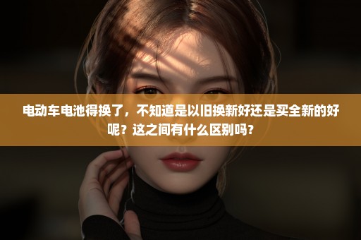 电动车电池得换了，不知道是以旧换新好还是买全新的好呢？这之间有什么区别吗？
