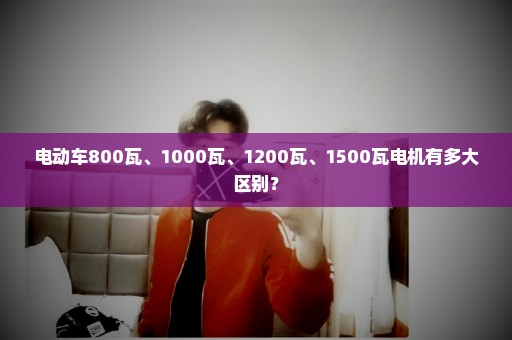 电动车800瓦、1000瓦、1200瓦、1500瓦电机有多大区别？