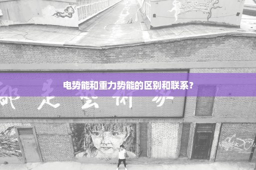 电势能和重力势能的区别和联系？