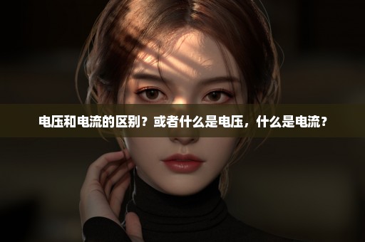 电压和电流的区别？或者什么是电压，什么是电流？