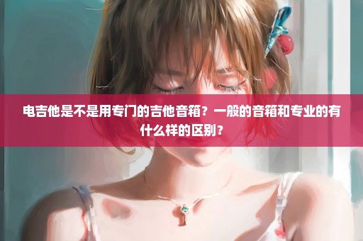 电吉他是不是用专门的吉他音箱？一般的音箱和专业的有什么样的区别？