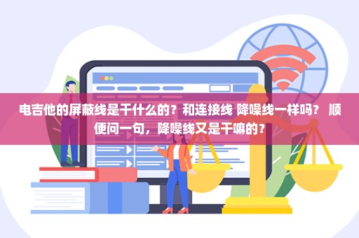 电吉他的屏蔽线是干什么的？和连接线 降噪线一样吗？ 顺便问一句，降噪线又是干嘛的？