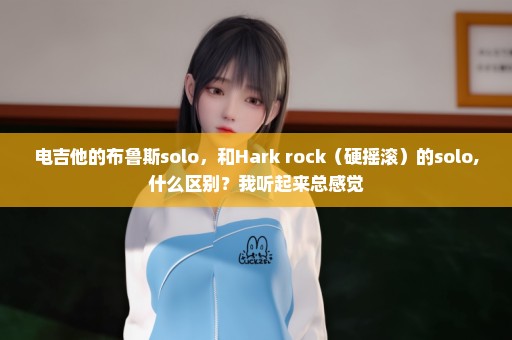 电吉他的布鲁斯solo，和Hark rock（硬摇滚）的solo,什么区别？我听起来总感觉
