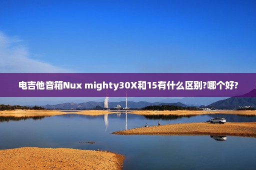 电吉他音箱Nux mighty30X和15有什么区别?哪个好?