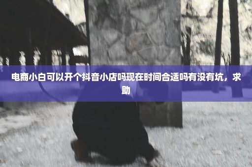 电商小白可以开个抖音小店吗现在时间合适吗有没有坑，求助