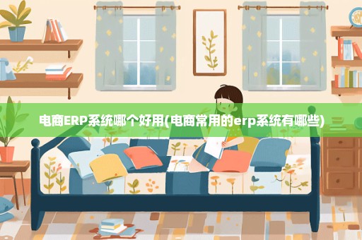 电商ERP系统哪个好用(电商常用的erp系统有哪些)