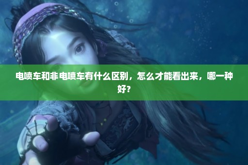 电喷车和非电喷车有什么区别，怎么才能看出来，哪一种好？