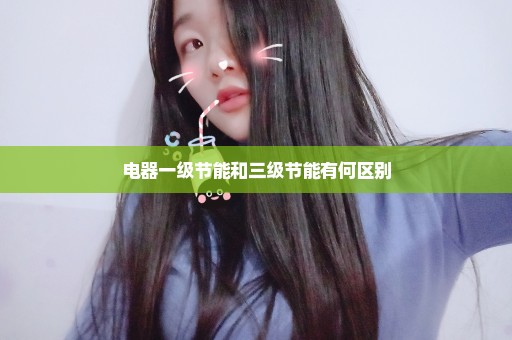 电器一级节能和三级节能有何区别