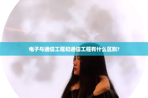 电子与通信工程和通信工程有什么区别?