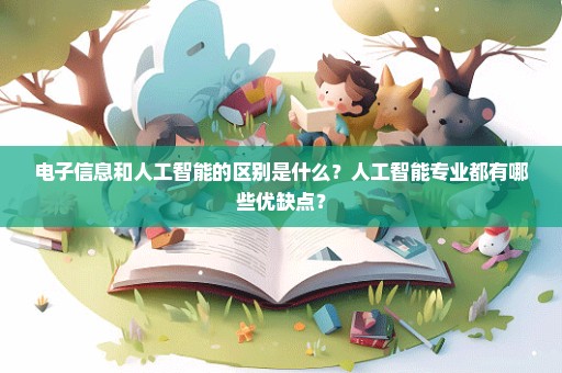 电子信息和人工智能的区别是什么？人工智能专业都有哪些优缺点？