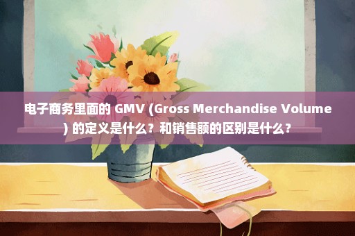 电子商务里面的 GMV (Gross Merchandise Volume) 的定义是什么？和销售额的区别是什么？