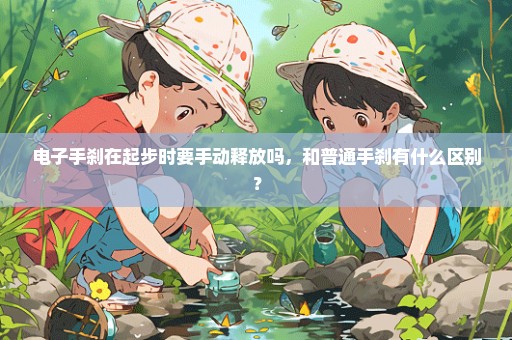 电子手刹在起步时要手动释放吗，和普通手刹有什么区别？